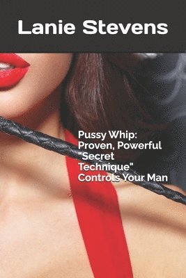 Pussy Whip - Proven, Powerful "Secret" Technique Controls Your Man av Lanie Stevens