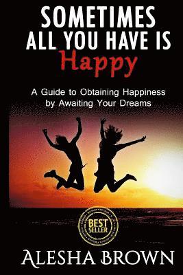 Alesha R. Brown - Sometimes all you have is Happy: Second Edition: A Guide to Obtaining Happiness while awaiting your dreams, Häftad