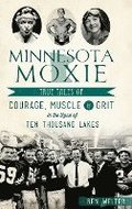 Minnesota Moxie: True Tales of Courage, Muscle & Grit in the Land of Ten Thousand Lakes