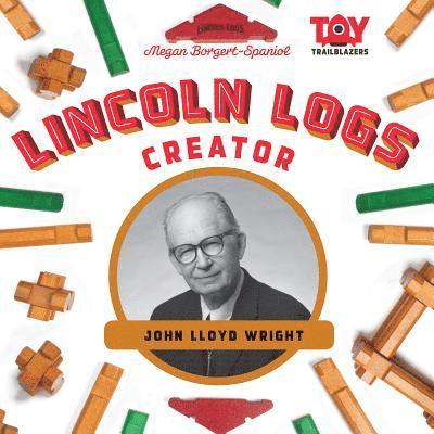 Megan Borgert-Spaniol - Lincoln Logs Creator: John Lloyd Wright: John Lloyd Wright, Inbunden