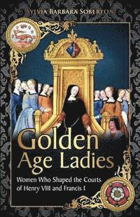 Sylvia Barbara Soberton - Golden Age Ladies: Women Who Shaped the Courts of Francis I and Henry VIII, Häftad. Tillgänglighet: Lägg i varukorg