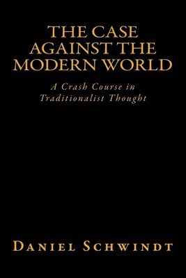Daniel Schwindt - The Case Against the Modern World: A Crash Course in Traditionalist Thought, Häftad