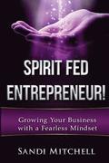 Spirit Fed Entrepreneur!: Grow Your Business with a Fearless Mindset