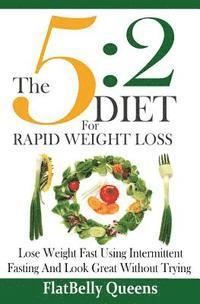 The 5: 2 Diet For Rapid Weight Loss: Lose Weight Fast Using Intermittent Fasting And Look Great Without Trying