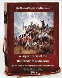 A Larger History of the United States of America (1885): to the Close of President Jackson's Administration (1885) Full (ILLUSTRATED)