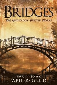 Bridges: Selected Works 2016 Anthology East Texas Writers Guild