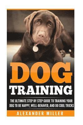 Alexander Miller - Dog Training: The Ultimate Step by Step Guide to Training Your Dog to Be Happy, Well Behaved, and Do Cool Tricks, Häftad