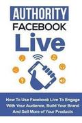Authority Facebook Live: How to Use Facebook Live to Engage with Your Audience, Build Your Brand, and Sell More Products