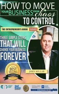 How To Move your Business From Chaos To Control: Three Simple Steps That Will Change Your Business Forever