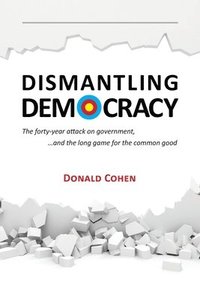 Dismantling Democracy: The forty-year attack on government, ....and the long game for the common good