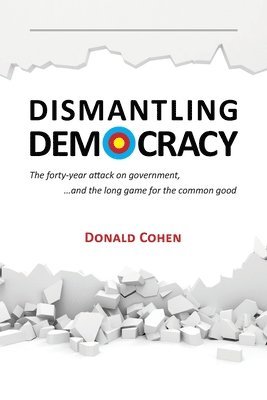 Donald Cohen - Dismantling Democracy: The forty-year attack on government, ....and the long game for the common good, Häftad