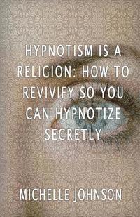 Michelle Johnson - Hypnotism Is A Religion: How To Revivify So You Can Hypnotize Secretly, Häftad