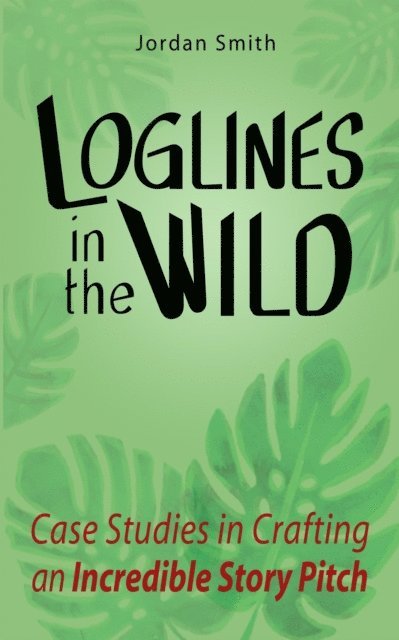 Jordan Smith - Loglines in the Wild: Case Studies in Crafting an Incredible Story Pitch, E-bok