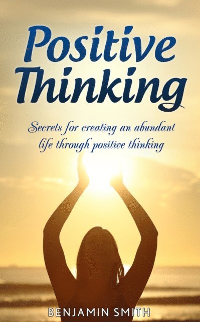 Benjamin Smith - Positive Thinking: Secrets for Creating an Abundant Life Through Positive Thinking, E-bok