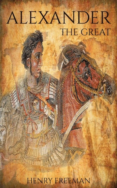 Henry Freeman - Alexander The Great: A Life From Beginning To End, E-bok