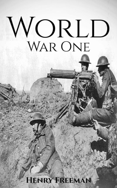 Henry Freeman - World War 1: A History From Beginning to End, E-bok