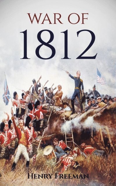 Henry Freeman - War of 1812: A History from Beginning to End, E-bok