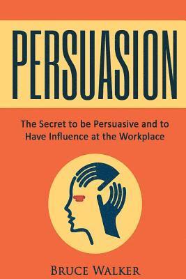 Bruce Walker - Persuasion: The Secret to Be Persuasive and to Have Influence at the Workplace, Häftad
