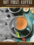 But First, Coffee: An Adult Grayscale Coloring Book