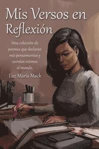 Luz Maria Mack - Mis Versos en Reflexion: Una colección de poemas que declaran mis pensamientos y secretos íntimos al mundo., Häftad