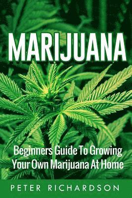 Peter Richardson - Marijuana: Beginners Guide to Growing Your Own Marijuana at Home: Beginners Guide to Growing Your Own Marijuana at Home, Häftad