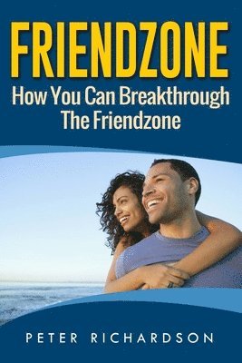 Peter Richardson - Friendzone: How You Can Break Through The Friendzone: How You Can Break Through The Friendzone, Häftad