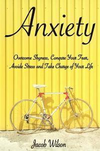 Jacob Wilson - Anxiety: How to Overcome Shyness, Conquer Your Fear, Avoid Stress, and Take Charge of Your Life, Häftad