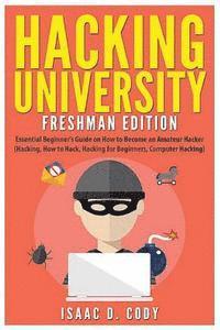 Hacking University: Freshman Edition: Essential Beginner's Guide on How to Become an Amateur Hacker (Hacking, How to Hack, Hacking for Beg