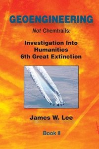 Geoengineering not Chemtrails Book II: Investigations Into Humanities 6th Great Extinction