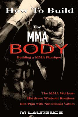 M. Laurence - How To Build the MMA Body: Building a MMA Physique, The MMA Workout, Hardcore Workout, Hardcore Workout Routines, Diet Plan with Nutritional Valu, Häftad