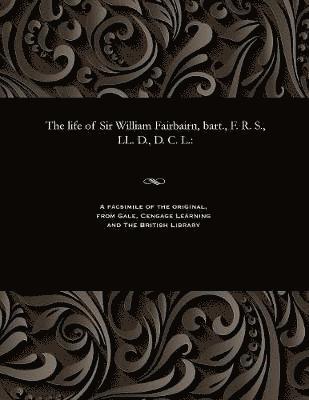 Life of Sir William Fairbairn, Bart., F. R. S., LL. D., D. C. L.