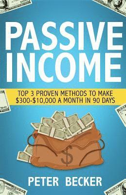 Peter Becker - Passive Income: 3 Proven Methods to Make $300-$10,000 a Month in 90 Days, Häftad
