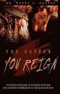 You Suffer You Reign: To Suffer With God Is To Reign With Him One Author's Inspiration To The Question Why
