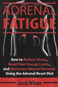 Jacob Wilson - Adrenal Fatigue: How to Reduce Stress, Boost Your Energy Levels, and Overcome Adrenal Burnout Using the Adrenal Reset Diet, Häftad