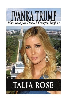 Talia Rose - Ivanka Trump: More than just Donald Trump's daughter, Häftad