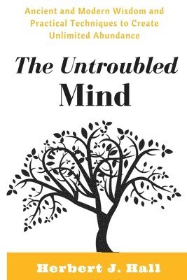Herbert J. Hall - The Untroubled Mind: Ancient and Modern Wisdom and Practical Techniques to Create Unlimited Abundance, Häftad