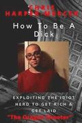 How To Be A Dick: Exploiting The Idiot Herd To Get Rich & Get Laid