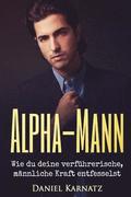 Alpha-Mann: Wie du deine verfhrerische, mnnliche Kraft entfesselst