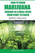 How to Grow Marijuana Indoors in a Small Space From Start to Finish: Simple and Easy - Anyone can do it!
