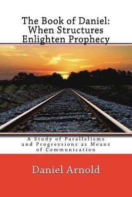 Daniel Arnold - The Book of Daniel. When Structures Enlighten Prophecy: A Study of Parallelisms and Progressions as Means of Communication, Häftad