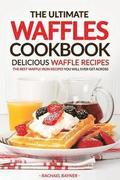 The Ultimate Waffles Cookbook - Delicious Waffle Recipes: The Best Waffle Iron Recipes You Will Ever Get Across