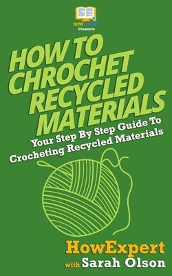 Sarah Olson, Howexpert Press - How To Crochet Recycled Materials: Your Step-By-Step Guide To Crocheting Recycled Materials, Häftad