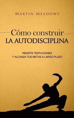 Martin Meadows - Cómo construir la autodisciplina: Resiste tentaciones y alcanza tus metas a largo plazo, Häftad