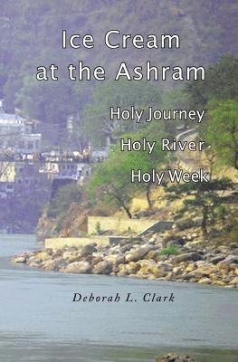 Deborah L. Clark - Ice Cream at the Ashram: Holy Journey, Holy River, Holy Week, Häftad