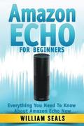 Amazon Echo: Amazon Echo For Beginners - Everything You Need To Know About Amazon Echo Now