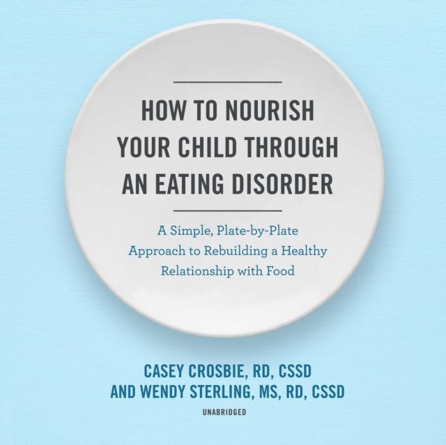 CSSD Wendy Sterling MS, RD, CSSD Casey Crosbie RD - How to Nourish Your Child through an Eating Disorder, Ljudbok