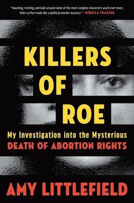 Amy Littlefield - Killers of Roe: My Investigation Into the Mysterious Death of Abortion Rights, Inbunden