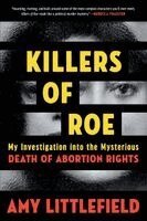 Amy Littlefield - Killers of Roe: My Investigation Into the Mysterious Death of Abortion Rights, Häftad