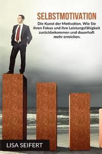 Selbstmotivation: Die Kunst der Motivation. Wie Sie ihren Fokus und ihre Leistungsfähigkeit zurückbekommen und dauerhaft mehr erreichen.
