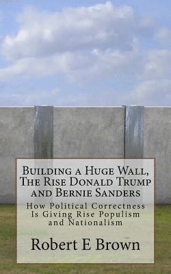 Robert E. Brown - Building a Huge Wall, The Rise Donald Trump and Bernie Sanders: How Political Correctness Is Giving Rise Populism and Nationalism, Häftad